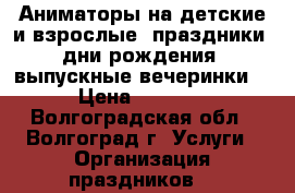 Аниматоры на детские и взрослые  праздники: дни рождения, выпускные вечеринки. › Цена ­ 1 200 - Волгоградская обл., Волгоград г. Услуги » Организация праздников   